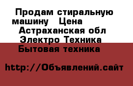 Продам стиральную машину › Цена ­ 3 000 - Астраханская обл. Электро-Техника » Бытовая техника   